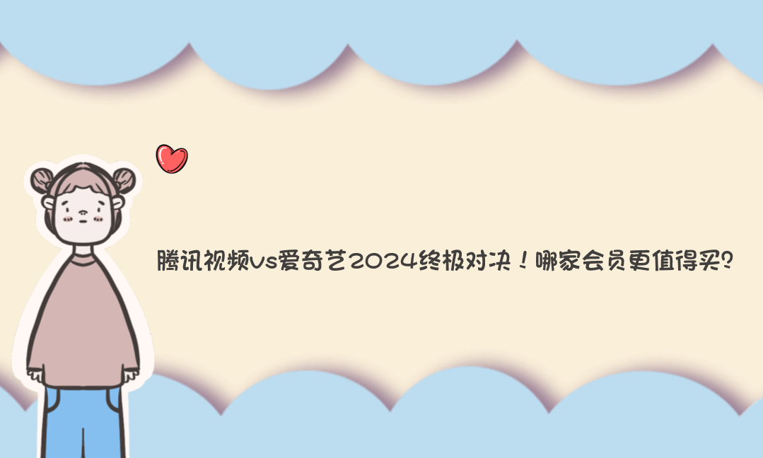 腾讯视频vs爱奇艺2024终极对决！哪家会员更值得买？-Vc博客