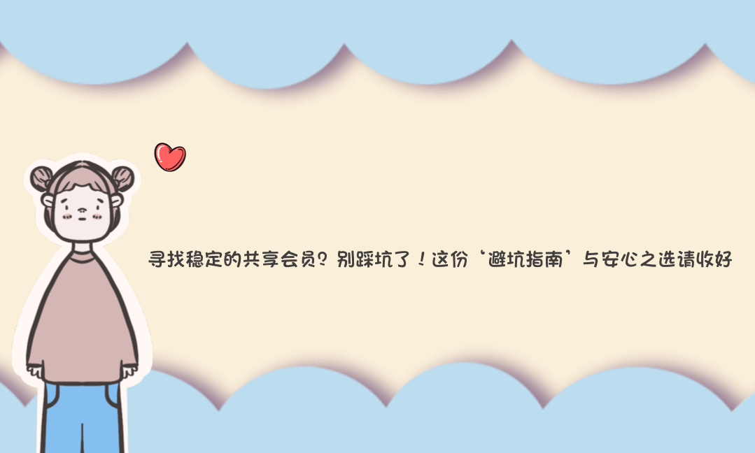 寻找稳定的共享会员？别踩坑了！这份‘避坑指南’与安心之选请收好-Vc博客