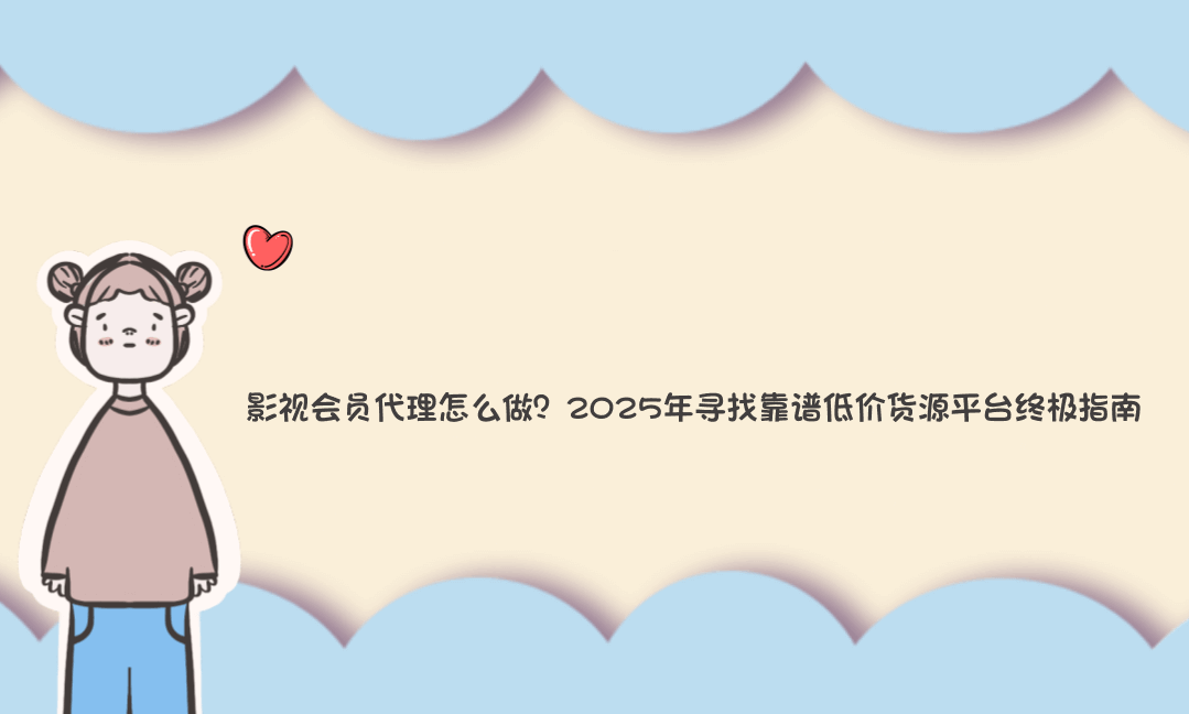 影视会员代理怎么做？2025年寻找靠谱低价货源平台终极指南-Vc博客