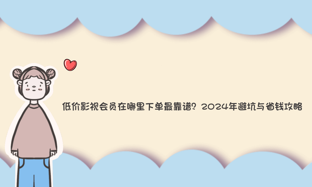 低价影视会员在哪里下单最靠谱？2024年避坑与省钱攻略-Vc博客